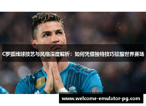 C罗弧线球技艺与风格深度解析：如何凭借独特技巧征服世界赛场