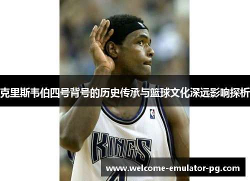 克里斯韦伯四号背号的历史传承与篮球文化深远影响探析 克里斯韦伯四号背号的历史传承与篮球文化深远影响探析