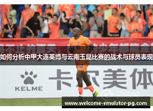 如何分析中甲大连英博与云南玉昆比赛的战术与球员表现 如何分析中甲大连英博与云南玉昆比赛的战术与球员表现
