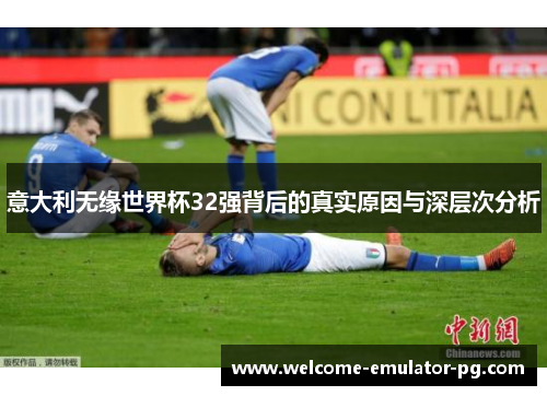 意大利无缘世界杯32强背后的真实原因与深层次分析 意大利无缘世界杯32强背后的真实原因与深层次分析