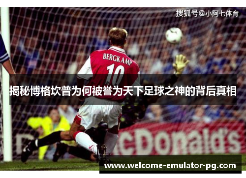 揭秘博格坎普为何被誉为天下足球之神的背后真相 揭秘博格坎普为何被誉为天下足球之神的背后真相
