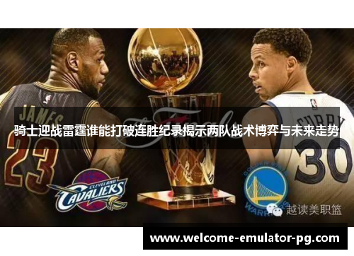 骑士迎战雷霆谁能打破连胜纪录揭示两队战术博弈与未来走势 骑士迎战雷霆谁能打破连胜纪录揭示两队战术博弈与未来走势