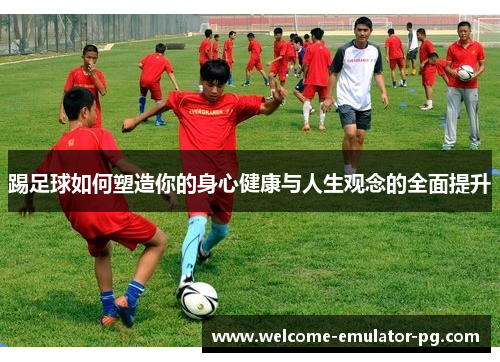 踢足球如何塑造你的身心健康与人生观念的全面提升 踢足球如何塑造你的身心健康与人生观念的全面提升