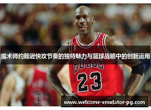 魔术师约翰逊快攻节奏的独特魅力与篮球战略中的创新运用 魔术师约翰逊快攻节奏的独特魅力与篮球战略中的创新运用