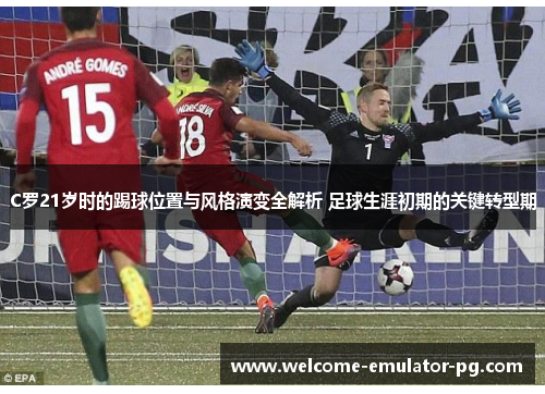 C罗21岁时的踢球位置与风格演变全解析 足球生涯初期的关键转型期 C罗21岁时的踢球位置与风格演变全解析 足球生涯初期的关键转型期