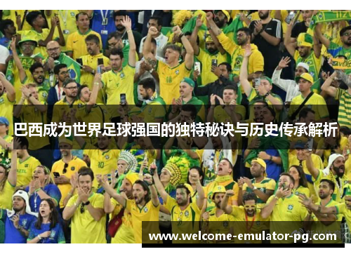 巴西成为世界足球强国的独特秘诀与历史传承解析 巴西成为世界足球强国的独特秘诀与历史传承解析