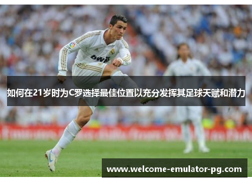 如何在21岁时为C罗选择最佳位置以充分发挥其足球天赋和潜力