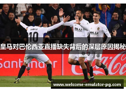 皇马对巴伦西亚直播缺失背后的深层原因揭秘 皇马对巴伦西亚直播缺失背后的深层原因揭秘