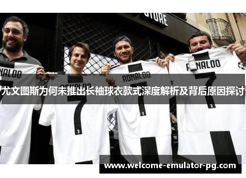 尤文图斯为何未推出长袖球衣款式深度解析及背后原因探讨 尤文图斯为何未推出长袖球衣款式深度解析及背后原因探讨