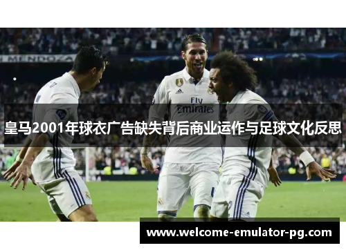 皇马2001年球衣广告缺失背后商业运作与足球文化反思 皇马2001年球衣广告缺失背后商业运作与足球文化反思