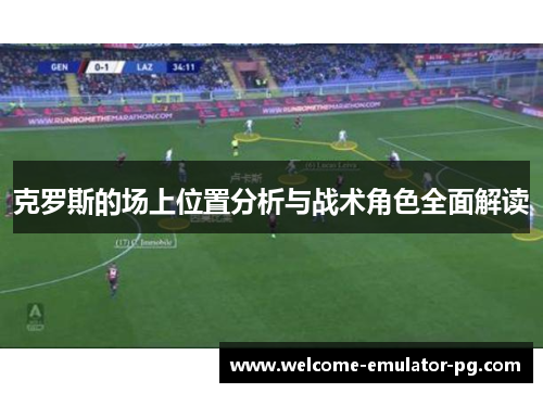 克罗斯的场上位置分析与战术角色全面解读 克罗斯的场上位置分析与战术角色全面解读