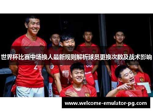 世界杯比赛中场换人最新规则解析球员更换次数及战术影响