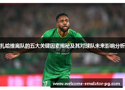 扎哈维离队的五大关键因素揭秘及其对球队未来影响分析 扎哈维离队的五大关键因素揭秘及其对球队未来影响分析