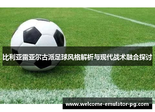 比利亚雷亚尔古派足球风格解析与现代战术融合探讨