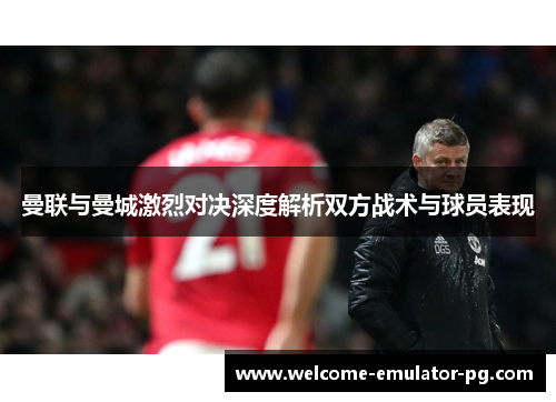 曼联与曼城激烈对决深度解析双方战术与球员表现 曼联与曼城激烈对决深度解析双方战术与球员表现