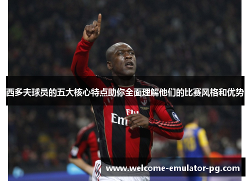 西多夫球员的五大核心特点助你全面理解他们的比赛风格和优势