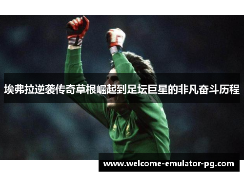 埃弗拉逆袭传奇草根崛起到足坛巨星的非凡奋斗历程
