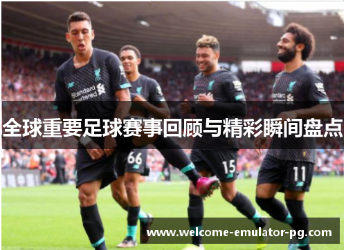 全球重要足球赛事回顾与精彩瞬间盘点