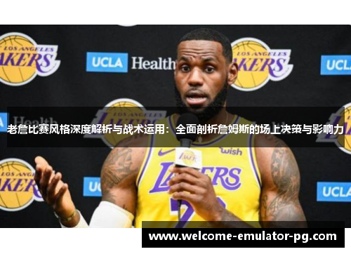 老詹比赛风格深度解析与战术运用:全面剖析詹姆斯的场上决策与影响力 老詹比赛风格深度解析与战术运用:全面剖析詹姆斯的场上决策与影响力