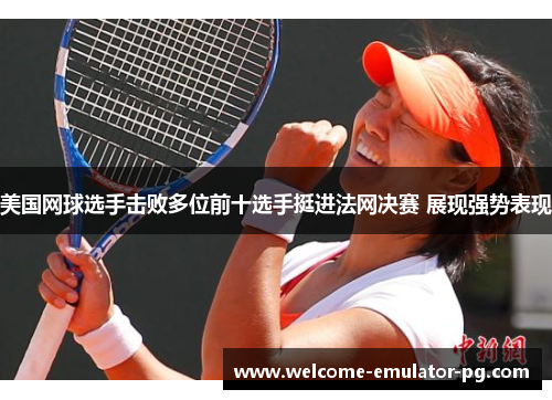 美国网球选手击败多位前十选手挺进法网决赛 展现强势表现 美国网球选手击败多位前十选手挺进法网决赛 展现强势表现