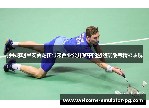 羽毛球明星安赛龙在马来西亚公开赛中的激烈挑战与精彩表现