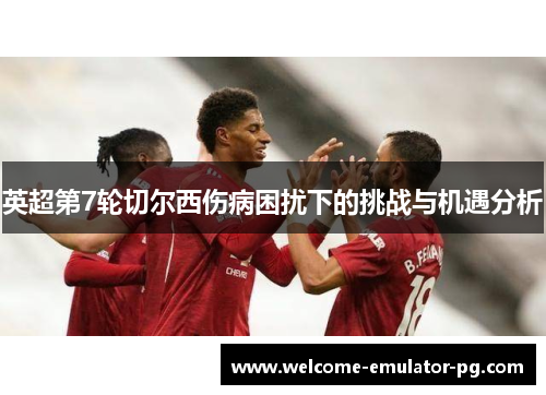 英超第7轮切尔西伤病困扰下的挑战与机遇分析 英超第7轮切尔西伤病困扰下的挑战与机遇分析