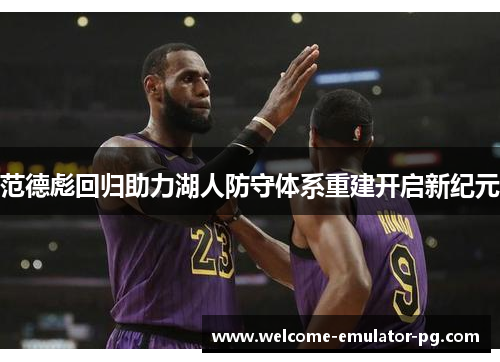 范德彪回归助力湖人防守体系重建开启新纪元 范德彪回归助力湖人防守体系重建开启新纪元