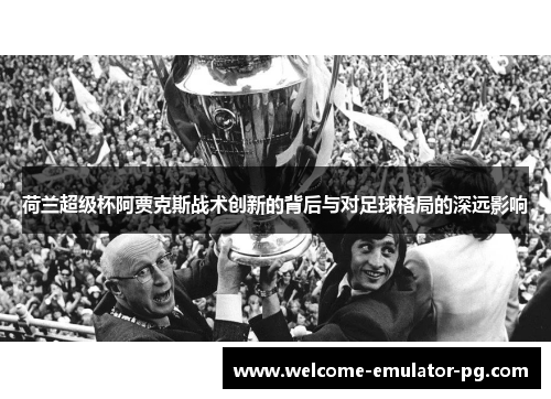 荷兰超级杯阿贾克斯战术创新的背后与对足球格局的深远影响 荷兰超级杯阿贾克斯战术创新的背后与对足球格局的深远影响