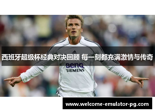 西班牙超级杯经典对决回顾 每一刻都充满激情与传奇 西班牙超级杯经典对决回顾 每一刻都充满激情与传奇
