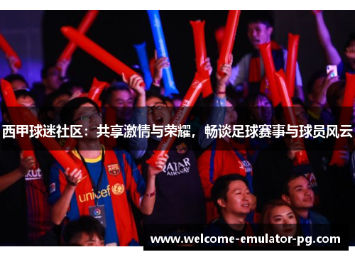 西甲球迷社区:共享激情与荣耀,畅谈足球赛事与球员风云 西甲球迷社区:共享激情与荣耀,畅谈足球赛事与球员风云