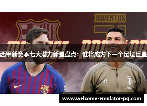 西甲新赛季七大潜力新星盘点：谁将成为下一个足坛巨星