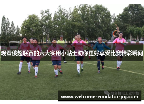 观看俄超联赛的六大实用小贴士助你更好享受比赛精彩瞬间 观看俄超联赛的六大实用小贴士助你更好享受比赛精彩瞬间