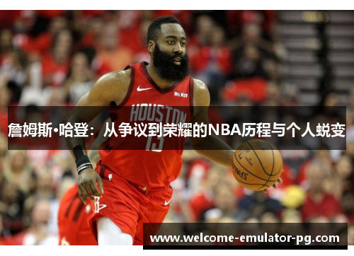 詹姆斯·哈登：从争议到荣耀的NBA历程与个人蜕变