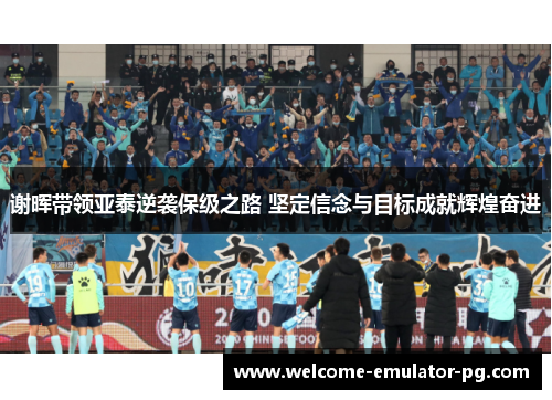 谢晖带领亚泰逆袭保级之路 坚定信念与目标成就辉煌奋进 谢晖带领亚泰逆袭保级之路 坚定信念与目标成就辉煌奋进