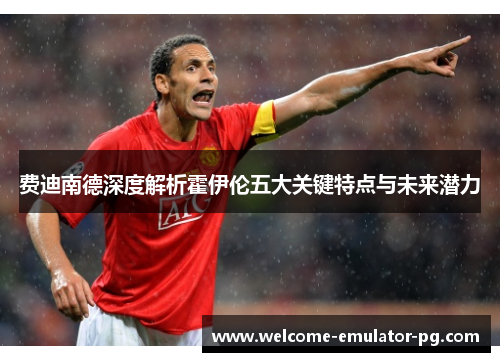 费迪南德深度解析霍伊伦五大关键特点与未来潜力 费迪南德深度解析霍伊伦五大关键特点与未来潜力