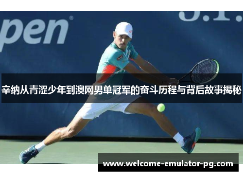 辛纳从青涩少年到澳网男单冠军的奋斗历程与背后故事揭秘 辛纳从青涩少年到澳网男单冠军的奋斗历程与背后故事揭秘