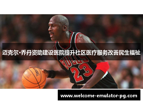 迈克尔·乔丹资助建设医院提升社区医疗服务改善民生福祉 迈克尔·乔丹资助建设医院提升社区医疗服务改善民生福祉