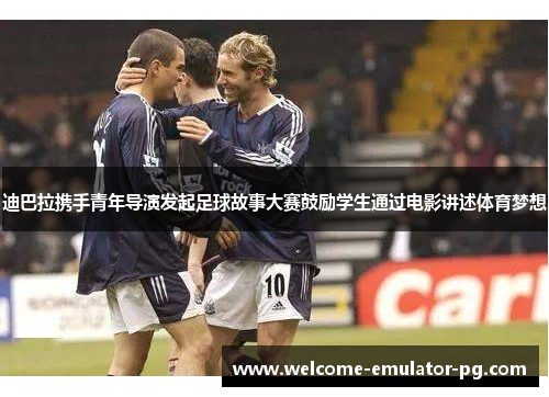 迪巴拉携手青年导演发起足球故事大赛鼓励学生通过电影讲述体育梦想 迪巴拉携手青年导演发起足球故事大赛鼓励学生通过电影讲述体育梦想