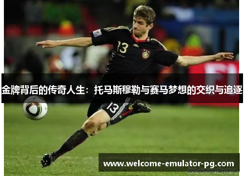 金牌背后的传奇人生:托马斯穆勒与赛马梦想的交织与追逐 金牌背后的传奇人生:托马斯穆勒与赛马梦想的交织与追逐