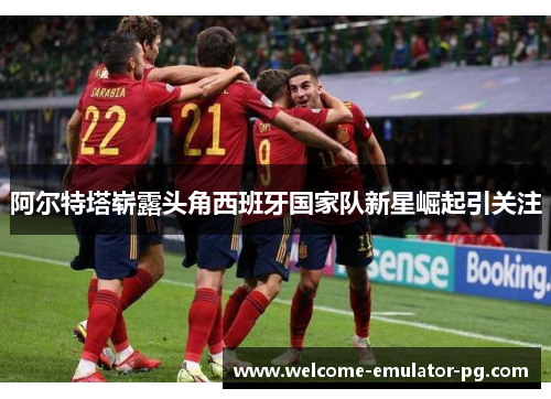 阿尔特塔崭露头角西班牙国家队新星崛起引关注 阿尔特塔崭露头角西班牙国家队新星崛起引关注