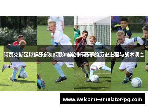 阿贾克斯足球俱乐部如何影响美洲杯赛事的历史进程与战术演变 阿贾克斯足球俱乐部如何影响美洲杯赛事的历史进程与战术演变