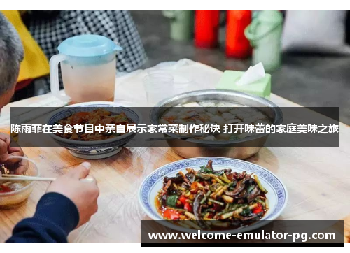 陈雨菲在美食节目中亲自展示家常菜制作秘诀 打开味蕾的家庭美味之旅