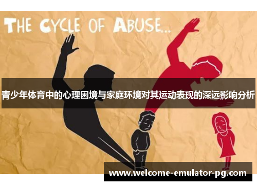 青少年体育中的心理困境与家庭环境对其运动表现的深远影响分析 青少年体育中的心理困境与家庭环境对其运动表现的深远影响分析