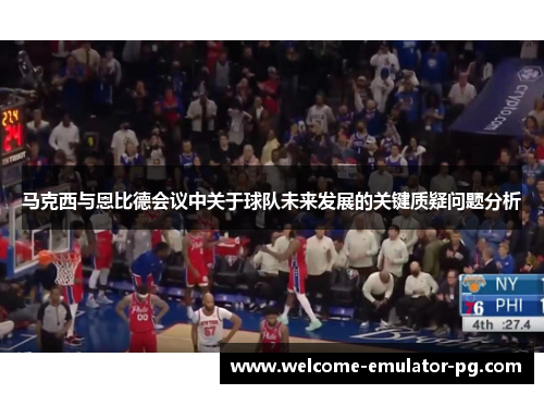 马克西与恩比德会议中关于球队未来发展的关键质疑问题分析 马克西与恩比德会议中关于球队未来发展的关键质疑问题分析