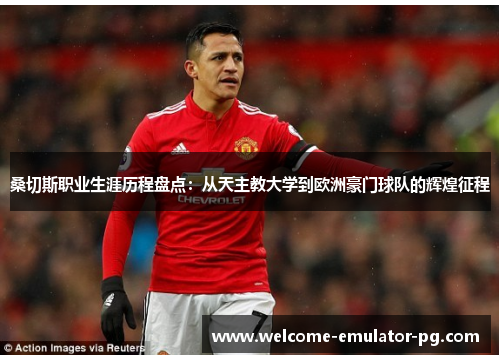 桑切斯职业生涯历程盘点:从天主教大学到欧洲豪门球队的辉煌征程 桑切斯职业生涯历程盘点:从天主教大学到欧洲豪门球队的辉煌征程