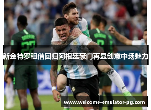 新金特罗租借回归阿根廷豪门再显创意中场魅力 新金特罗租借回归阿根廷豪门再显创意中场魅力