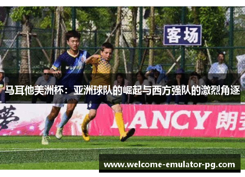 马耳他美洲杯:亚洲球队的崛起与西方强队的激烈角逐 马耳他美洲杯:亚洲球队的崛起与西方强队的激烈角逐