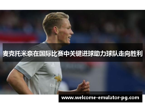 麦克托米奈在国际比赛中关键进球助力球队走向胜利 麦克托米奈在国际比赛中关键进球助力球队走向胜利