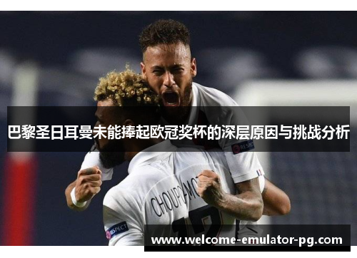 巴黎圣日耳曼未能捧起欧冠奖杯的深层原因与挑战分析