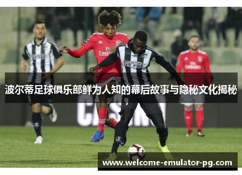 波尔蒂足球俱乐部鲜为人知的幕后故事与隐秘文化揭秘 波尔蒂足球俱乐部鲜为人知的幕后故事与隐秘文化揭秘